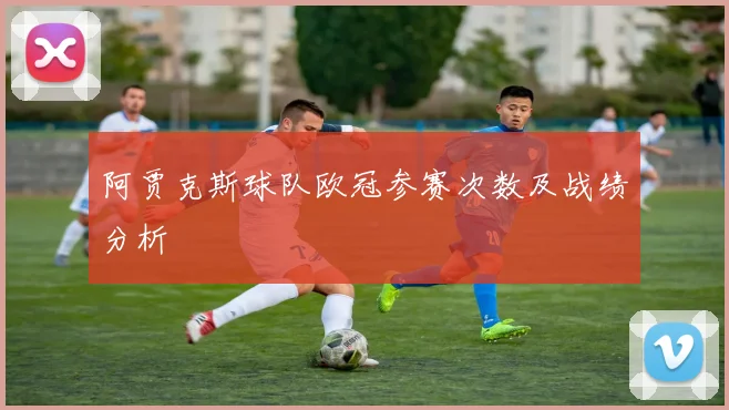 阿贾克斯球队欧冠参赛次数及战绩分析