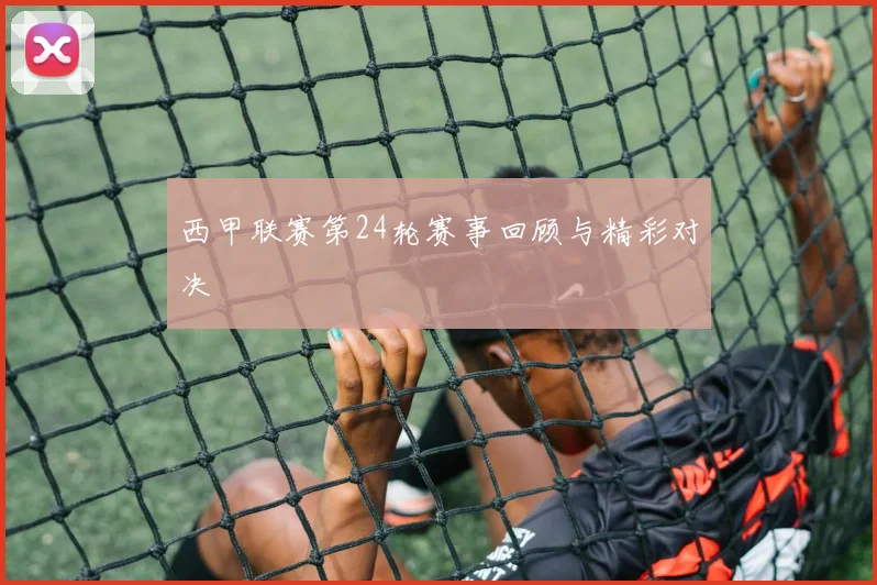 西甲联赛第24轮赛事回顾与精彩对决