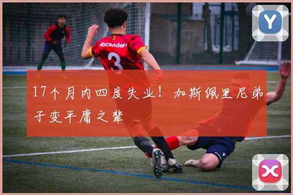 17个月内四度失业！加斯佩里尼弟子变平庸之辈