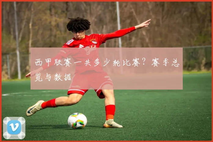 西甲联赛一共多少轮比赛？赛季总览与数据