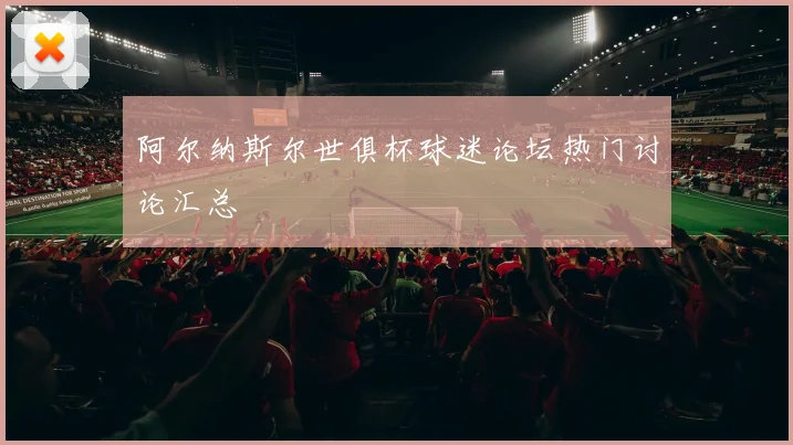 阿尔纳斯尔世俱杯球迷论坛热门讨论汇总