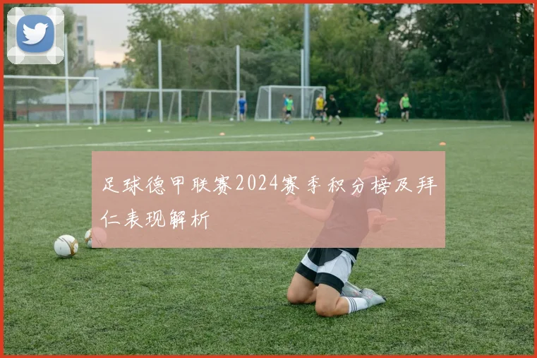 足球德甲联赛2024赛季积分榜及拜仁表现解析