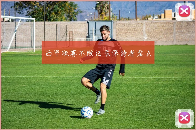 西甲联赛不败记录保持者盘点