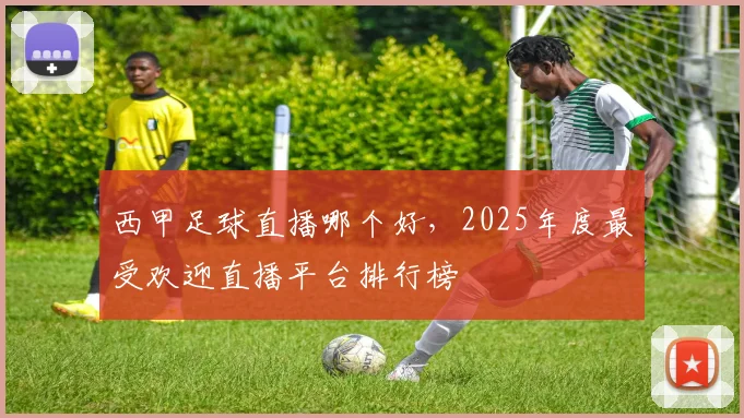西甲足球直播哪个好，2025年度最受欢迎直播平台排行榜