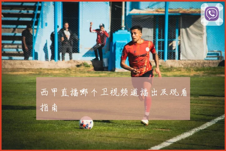 西甲直播哪个卫视频道播出及观看指南