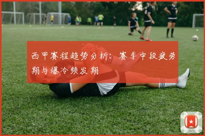 西甲赛程趋势分析：赛季中段疲劳期与爆冷频发期