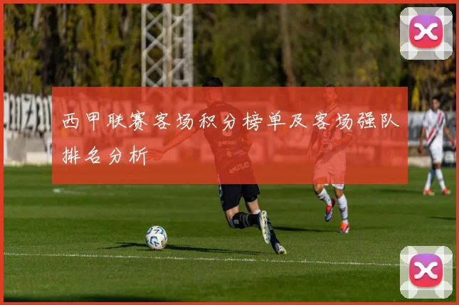 西甲联赛客场积分榜单及客场强队排名分析